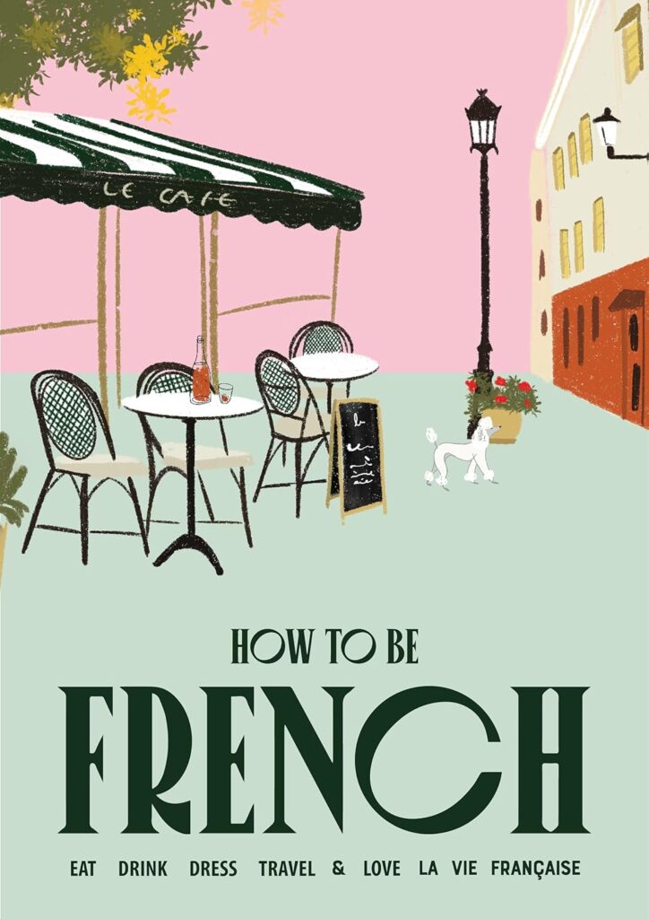 How to Be French features an illustrated cover of a Parisian café scene with green bistro chairs, a chalkboard menu, and a poodle under a lamppost. Subtitled "Eat, Drink, Dress, Travel & Love La Vie Française," the book promises a stylish guide to embracing the French lifestyle.