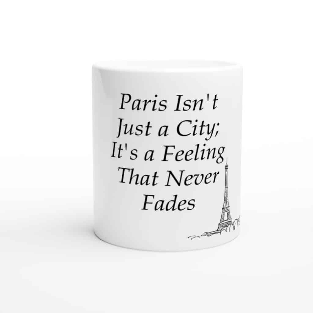 A white mug with the phrase "Paris Isn't Just a City; It's a Feeling That Never Fades" in elegant black text, paired with a simple Eiffel Tower illustration, emphasizing the timeless allure of Paris.